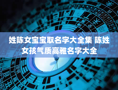 姓陈女宝宝取名字大全集 陈姓女孩气质高雅名字大全