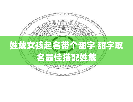 姓戴女孩起名带个甜字 甜字取名最佳搭配姓戴