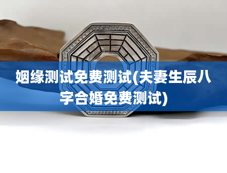 姻缘测试免费测试(夫妻生辰八字合婚免费测试)