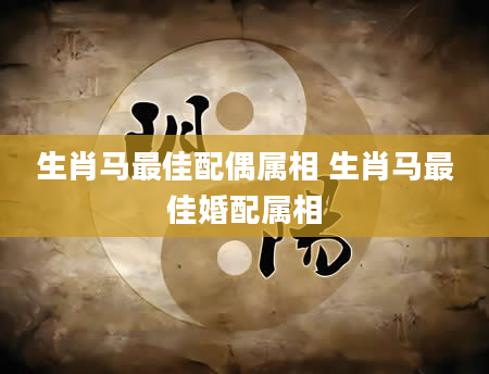 生肖马最佳配偶属相 生肖马最佳婚配属相