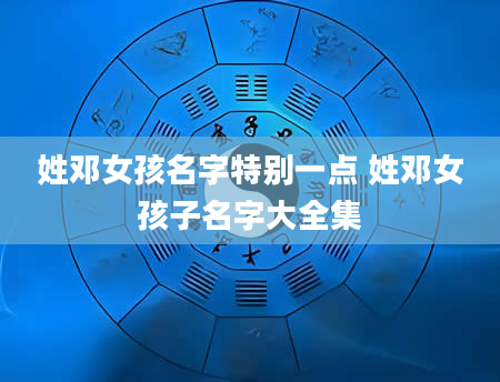 姓邓女孩名字特别一点 姓邓女孩子名字大全集