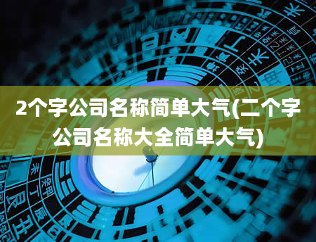 2个字公司名称简单大气(二个字公司名称大全简单大气)