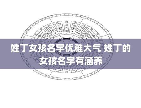 姓丁女孩名字优雅大气 姓丁的女孩名字有涵养