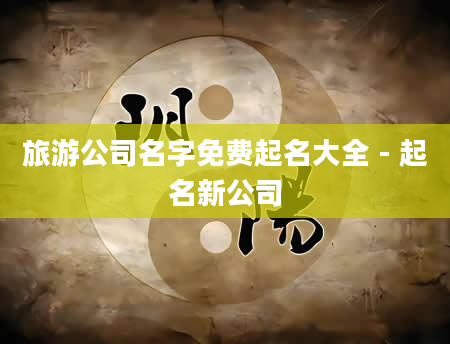 旅游公司名字免费起名大全 - 起名新公司
