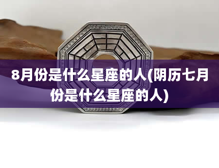 8月份是什么星座的人(阴历七月份是什么星座的人)