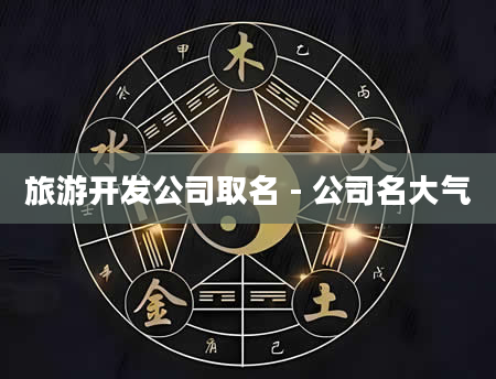 旅游开发公司取名 - 公司名大气