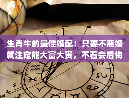 生肖牛的最佳婚配！只要不离婚就注定能大富大贵，不看会后悔