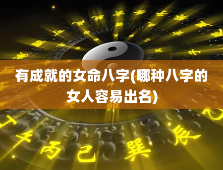 有成就的女命八字(哪种八字的女人容易出名)
