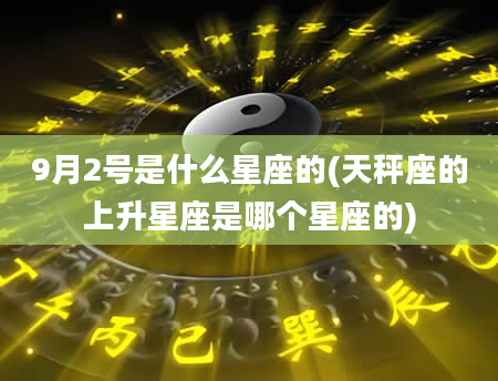 9月2号是什么星座的(天秤座的上升星座是哪个星座的)
