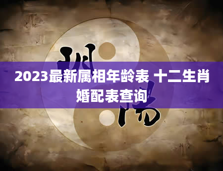 2023最新属相年龄表 十二生肖婚配表查询