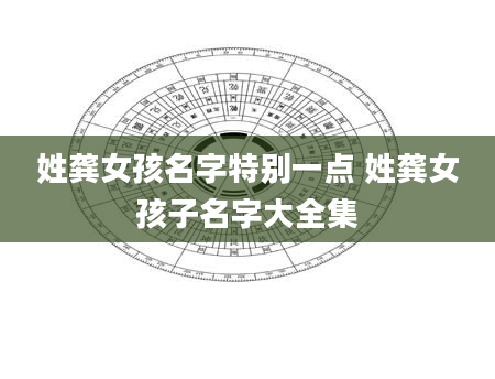 姓龚女孩名字特别一点 姓龚女孩子名字大全集