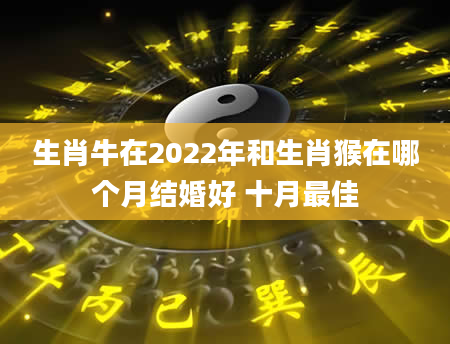 生肖牛在2022年和生肖猴在哪个月结婚好 十月最佳