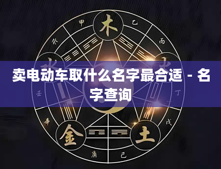 卖电动车取什么名字最合适 - 名字查询