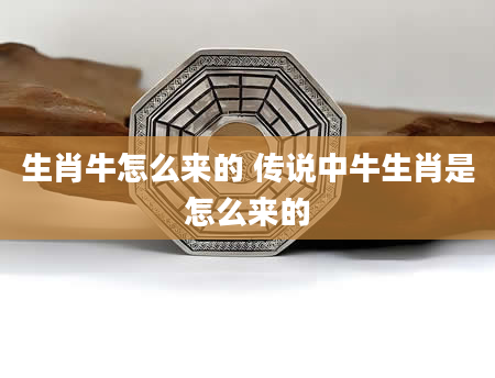 生肖牛怎么来的 传说中牛生肖是怎么来的