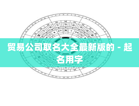 贸易公司取名大全最新版的 - 起名用字