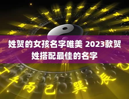 姓贺的女孩名字唯美 2023款贺姓搭配最佳的名字