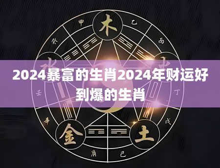 2024暴富的生肖2024年财运好到爆的生肖