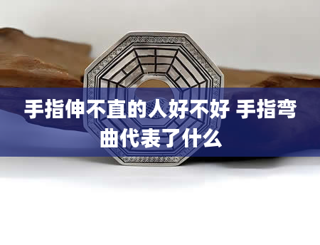 手指伸不直的人好不好 手指弯曲代表了什么