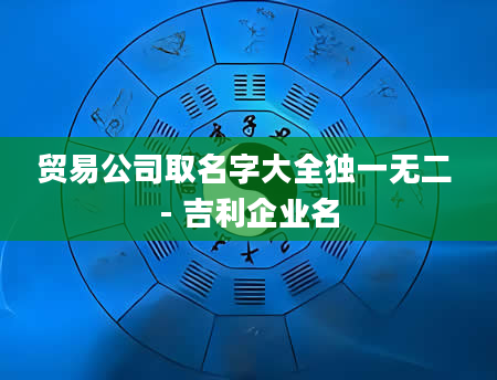 贸易公司取名字大全独一无二 - 吉利企业名