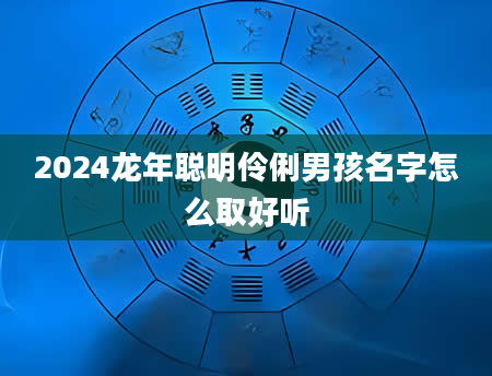 2024龙年聪明伶俐男孩名字怎么取好听