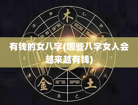 有钱的女八字(哪些八字女人会越来越有钱)