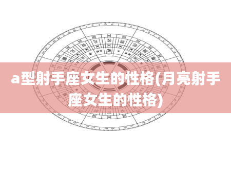 a型射手座女生的性格(月亮射手座女生的性格)