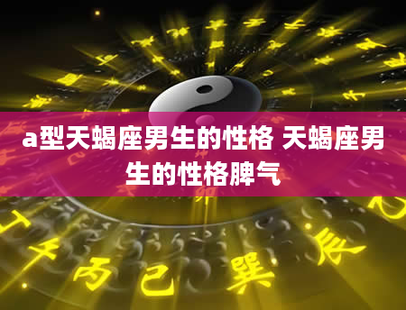 a型天蝎座男生的性格 天蝎座男生的性格脾气