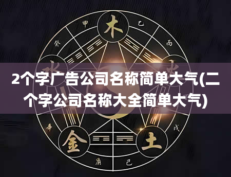 2个字广告公司名称简单大气(二个字公司名称大全简单大气)