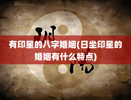 有印星的八字婚姻(日坐印星的婚姻有什么特点)