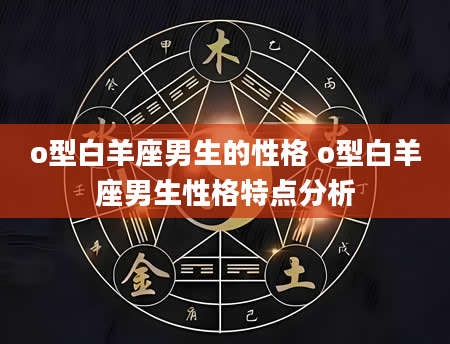 o型白羊座男生的性格 o型白羊座男生性格特点分析