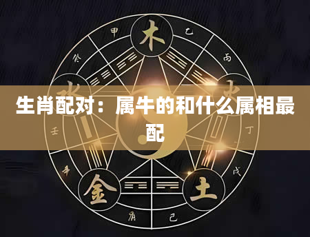 生肖配对：属牛的和什么属相最配
