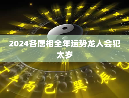 2024各属相全年运势龙人会犯太岁