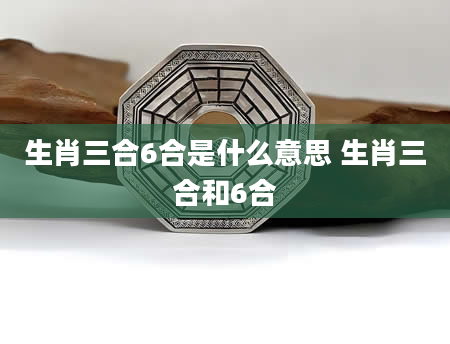 生肖三合6合是什么意思 生肖三合和6合