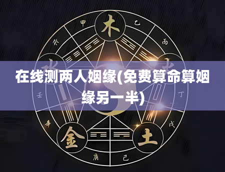 在线测两人姻缘(免费算命算姻缘另一半)