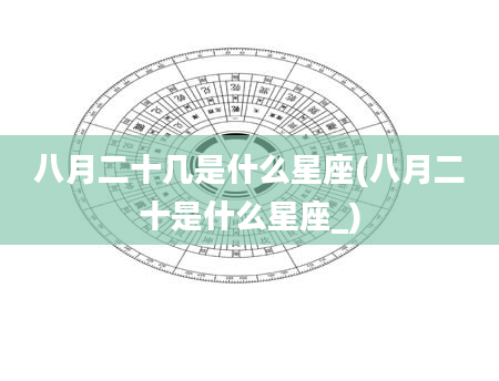 八月二十几是什么星座(八月二十是什么星座_)