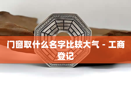 门窗取什么名字比较大气 - 工商登记