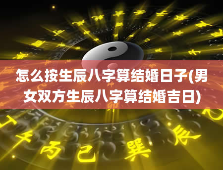 怎么按生辰八字算结婚日子(男女双方生辰八字算结婚吉日)
