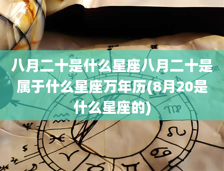 八月二十是什么星座八月二十是属于什么星座万年历(8月20是什么星座的)