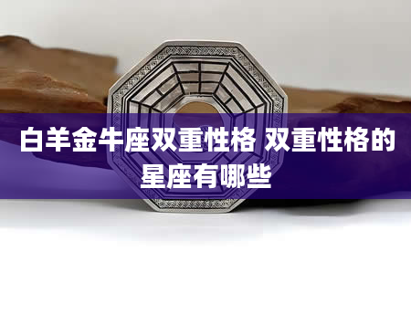 白羊金牛座双重性格 双重性格的星座有哪些