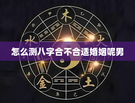 怎么测八字合不合适婚姻呢男