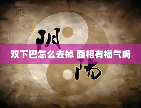 双下巴怎么去掉 面相有福气吗