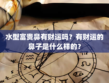 水型富贵鼻有财运吗？有财运的鼻子是什么样的？
