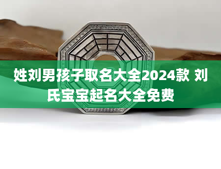 姓刘男孩子取名大全2024款 刘氏宝宝起名大全免费