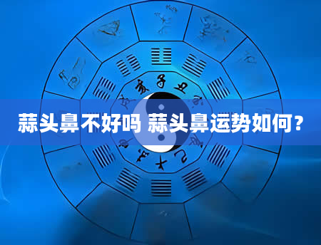 蒜头鼻不好吗 蒜头鼻运势如何？