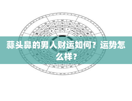 蒜头鼻的男人财运如何？运势怎么样？