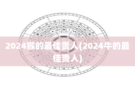 2024猴的最佳贵人(2024牛的最佳贵人)
