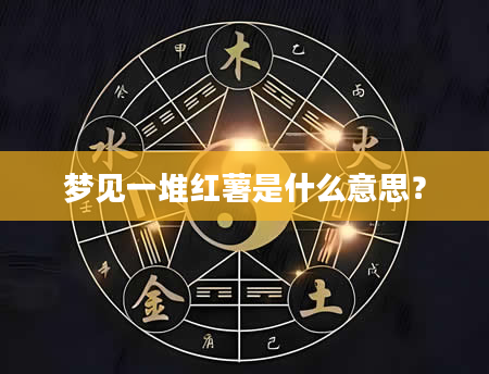 梦见一堆红薯是什么意思？
