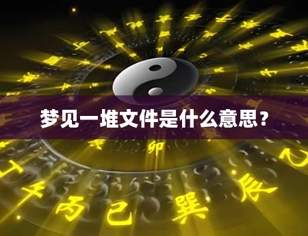 梦见一堆文件是什么意思？