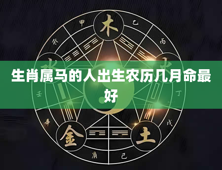 生肖属马的人出生农历几月命最好