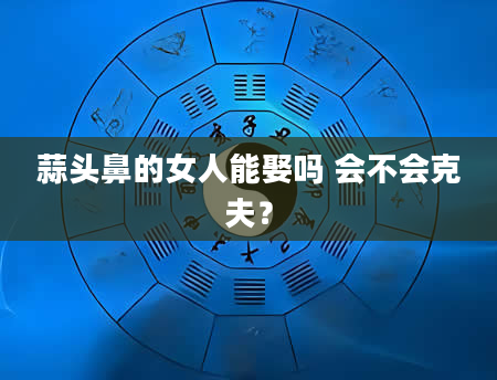 蒜头鼻的女人能娶吗 会不会克夫？